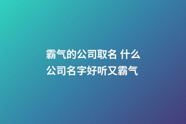 霸气的公司取名 什么公司名字好听又霸气-第1张-公司起名-玄机派
